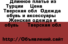 Длинное платье из Турции  › Цена ­ 2 500 - Тверская обл. Одежда, обувь и аксессуары » Женская одежда и обувь   . Тверская обл.